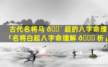 古代名将马 🐴 超的八字命理「名将白起八字命理解 🍁 析」